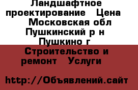 Ландшафтное проектирование › Цена ­ 1 - Московская обл., Пушкинский р-н, Пушкино г. Строительство и ремонт » Услуги   